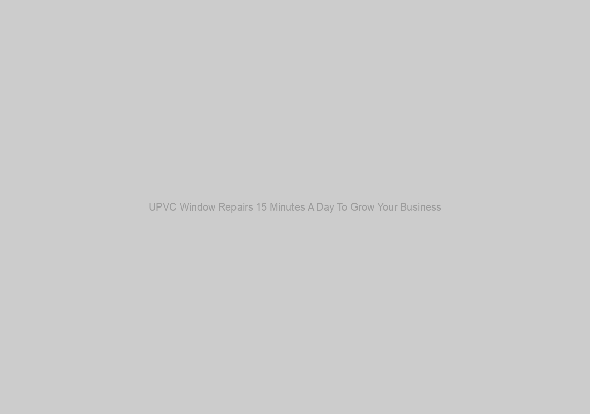 UPVC Window Repairs 15 Minutes A Day To Grow Your Business
